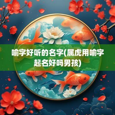 喻字好听的名字(属虎用喻字起名好吗男孩)