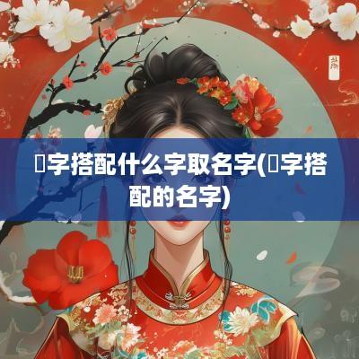 渃字搭配什么字取名字(楒字搭配的名字)