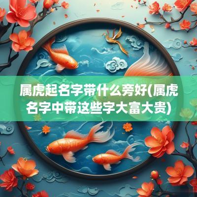 属虎起名字带什么旁好(属虎名字中带这些字大富大贵)