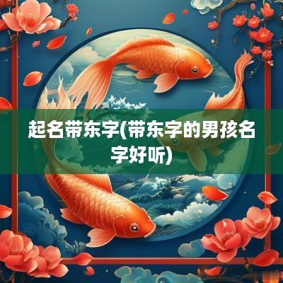起名带东字(带东字的男孩名字好听)