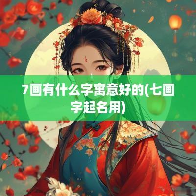 7画有什么字寓意好的(七画字起名用)