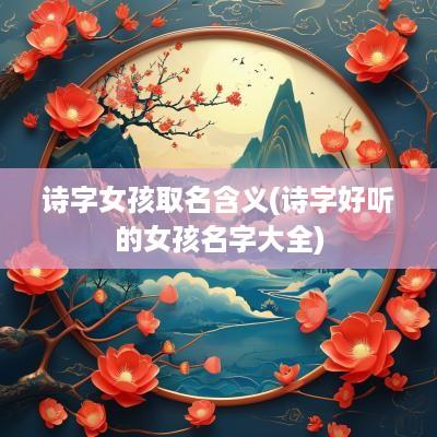 诗字女孩取名含义(诗字好听的女孩名字大全)