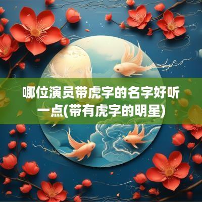 哪位演员带虎字的名字好听一点(带有虎字的明星)