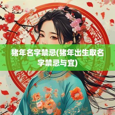 猪年名字禁忌(猪年出生取名字禁忌与宜)