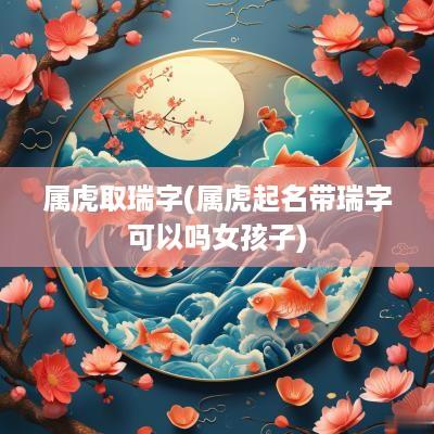 属虎取瑞字(属虎起名带瑞字可以吗女孩子)