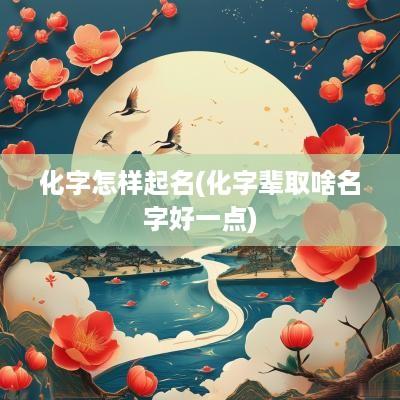 化字怎样起名(化字辈取啥名字好一点)