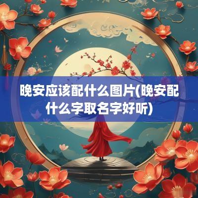 晚安应该配什么图片(晚安配什么字取名字好听)