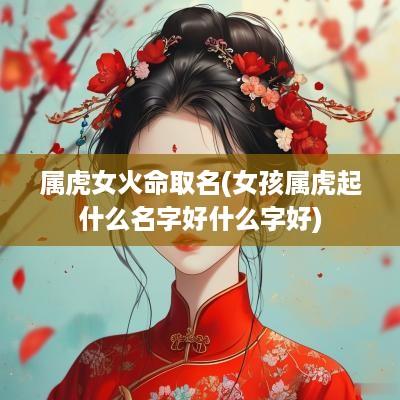 属虎女火命取名(女孩属虎起什么名字好什么字好)