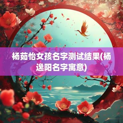 杨茹怡女孩名字测试结果(杨逸阳名字寓意)