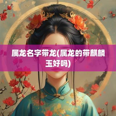 属龙名字带龙(属龙的带麒麟玉好吗) 属龙名字带龙(属龙的带麒麟玉好吗)