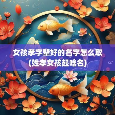 女孩孝字辈好的名字怎么取(姓孝女孩起啥名)