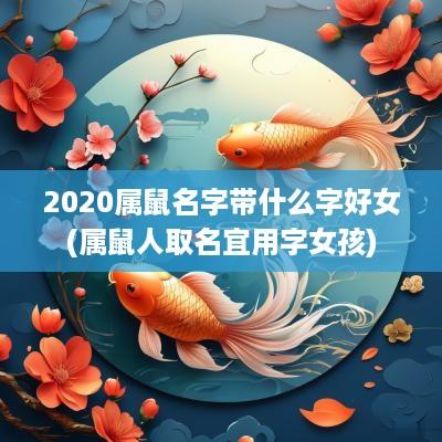 2025属鼠名字带什么字好女(属鼠人取名宜用字女孩)