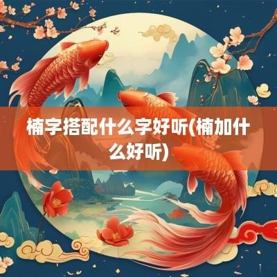 楠字搭配什么字好听(楠加什么好听)