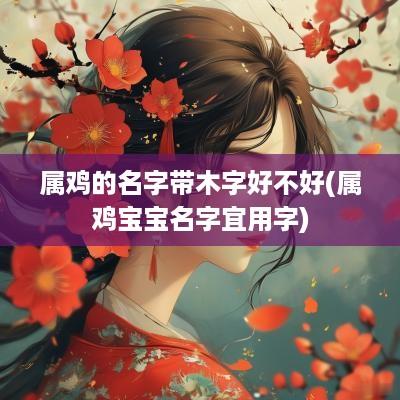 属鸡的名字带木字好不好(属鸡宝宝名字宜用字)