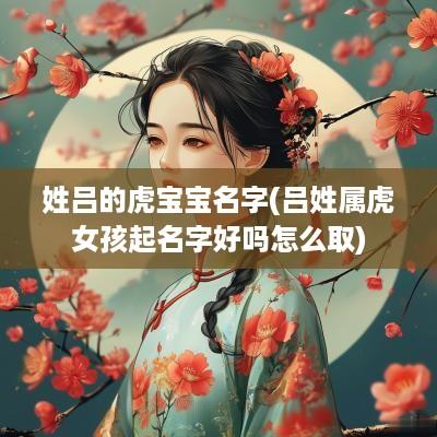 姓吕的虎宝宝名字(吕姓属虎女孩起名字好吗怎么取)