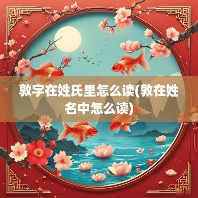 敦字在姓氏里怎么读(敦在姓名中怎么读)