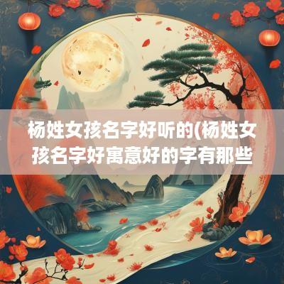 杨姓女孩名字好听的(杨姓女孩名字好寓意好的字有那些)