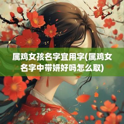 属鸡女孩名字宜用字(属鸡女名字中带妍好吗怎么取)