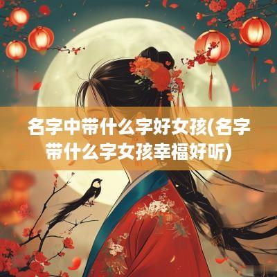 名字中带什么字好女孩(名字带什么字女孩幸福好听)