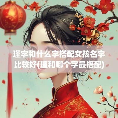 瑾字和什么字搭配女孩名字比较好(瑾和哪个字最搭配)