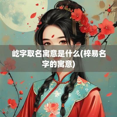 屹字取名寓意是什么(梓易名字的寓意)