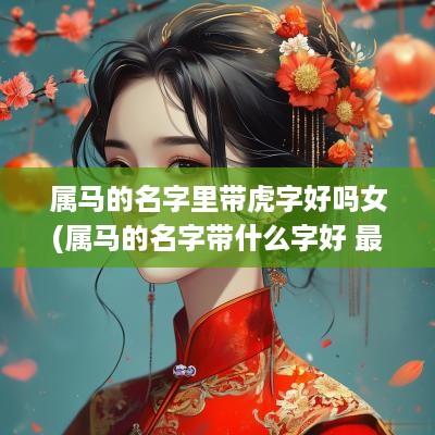 属马的名字里带虎字好吗女(属马的名字带什么字好 最忌讳什么)