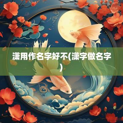 潇用作名字好不(潇字做名字)