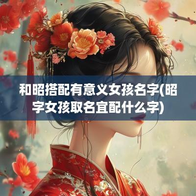 和昭搭配有意义女孩名字(昭字女孩取名宜配什么字)