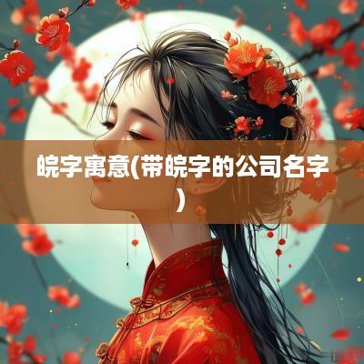 皖字寓意(带皖字的公司名字)