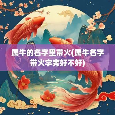 属牛的名字里带火(属牛名字带火字旁好不好)