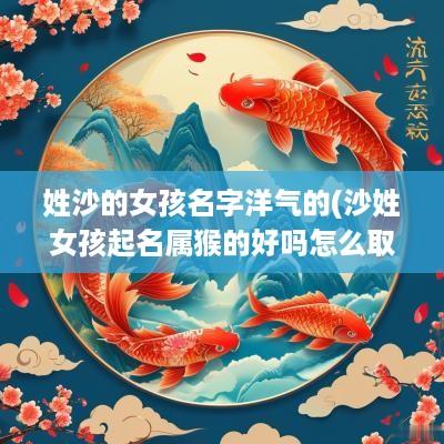 姓沙的女孩名字洋气的(沙姓女孩起名属猴的好吗怎么取)