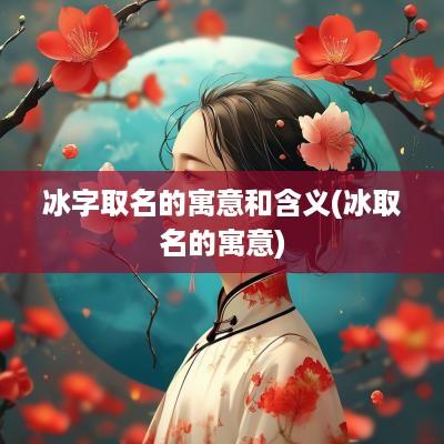 冰字取名的寓意和含义(冰取名的寓意)