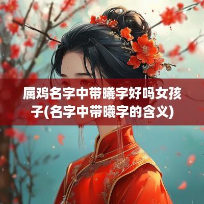 属鸡名字中带曦字好吗女孩子(名字中带曦字的含义)