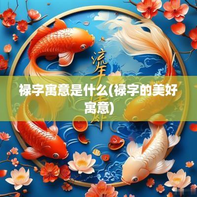 禄字寓意是什么(禄字的美好寓意)