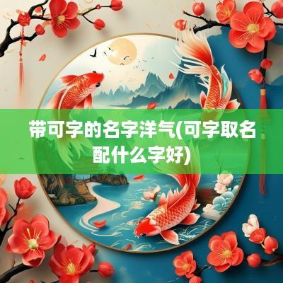 带可字的名字洋气(可字取名配什么字好)