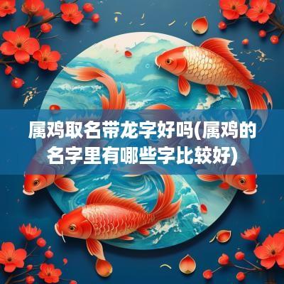 属鸡取名带龙字好吗(属鸡的名字里有哪些字比较好)