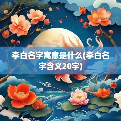 李白名字寓意是什么(李白名字含义20字)