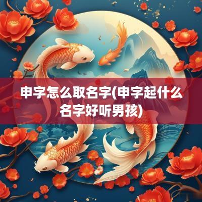 申字怎么取名字(申字起什么名字好听男孩)