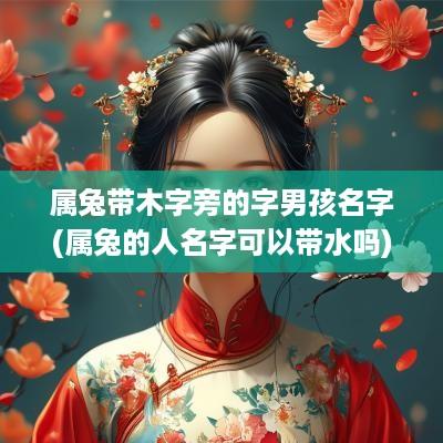 属兔带木字旁的字男孩名字(属兔的人名字可以带水吗)
