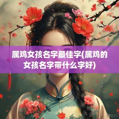 属鸡女孩名字最佳字(属鸡的女孩名字带什么字好)
