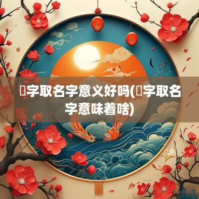 瀮字取名字意义好吗(杝字取名字意味着啥)