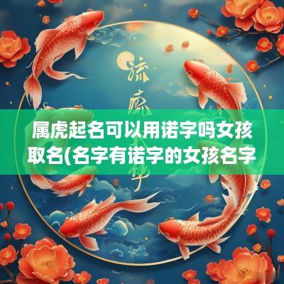 属虎起名可以用诺字吗女孩取名(名字有诺字的女孩名字)