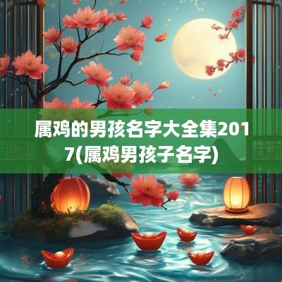 属鸡的男孩名字大全集2017(属鸡男孩子名字)