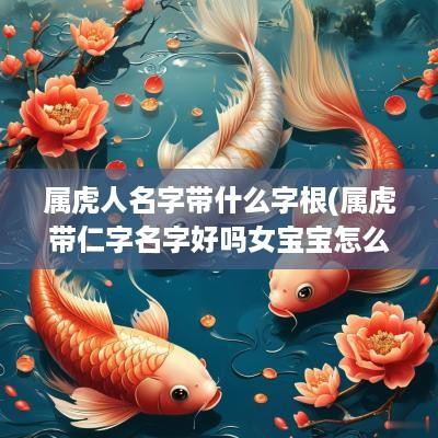 属虎人名字带什么字根(属虎带仁字名字好吗女宝宝怎么取)