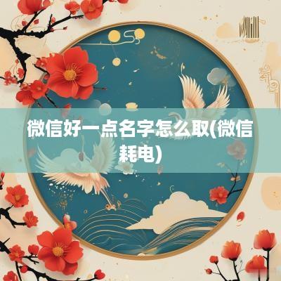 微信好一点名字怎么取(微信耗电)