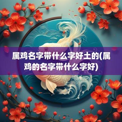 属鸡名字带什么字好土的(属鸡的名字带什么字好)