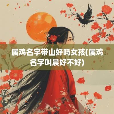 属鸡名字带山好吗女孩(属鸡名字叫晨好不好)