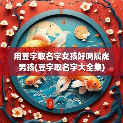 用豆字取名字女孩好吗属虎男孩(豆字取名字大全集)