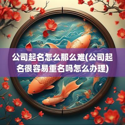 公司起名怎么那么难(公司起名很容易重名吗怎么办理)