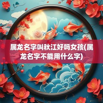 属龙名字叫秋江好吗女孩(属龙名字不能用什么字)